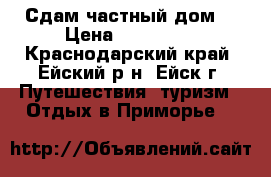 Сдам частный дом. › Цена ­ 400-500 - Краснодарский край, Ейский р-н, Ейск г. Путешествия, туризм » Отдых в Приморье   